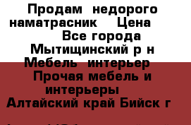 Продам  недорого наматрасник  › Цена ­ 6 500 - Все города, Мытищинский р-н Мебель, интерьер » Прочая мебель и интерьеры   . Алтайский край,Бийск г.